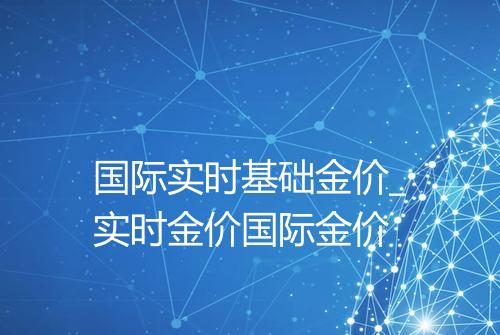 国际实时基础金价_实时金价国际金价