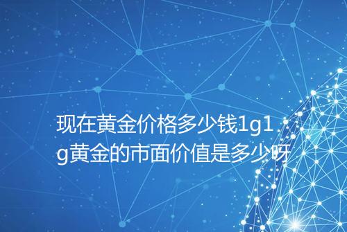 现在黄金价格多少钱1g1g黄金的市面价值是多少呀