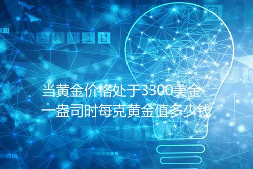 当黄金价格处于3300美金一盎司时每克黄金值多少钱