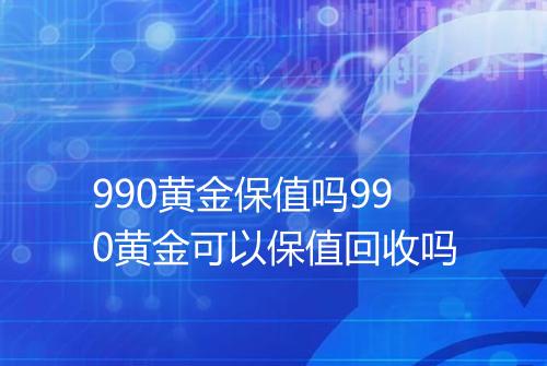 990黄金保值吗990黄金可以保值回收吗