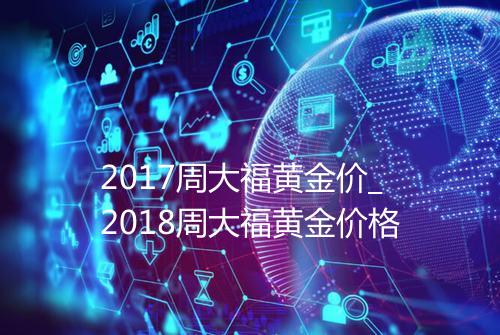2017周大福黄金价_2018周大福黄金价格