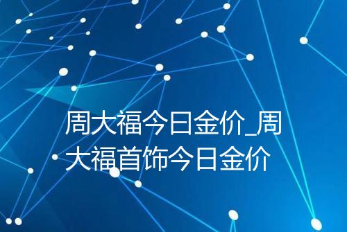 周大福今曰金价_周大福首饰今日金价