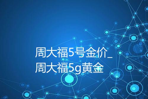 周大福5号金价_周大福5g黄金