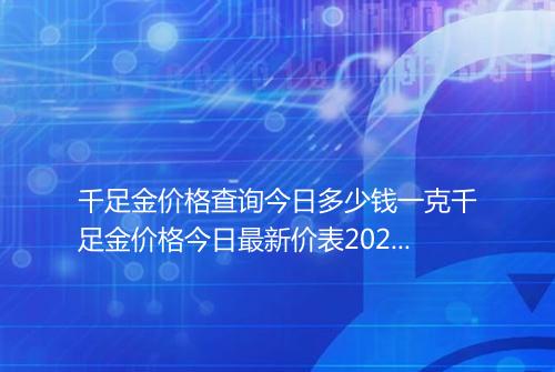 千足金价格查询今日多少钱一克千足金价格今日最新价表2025年