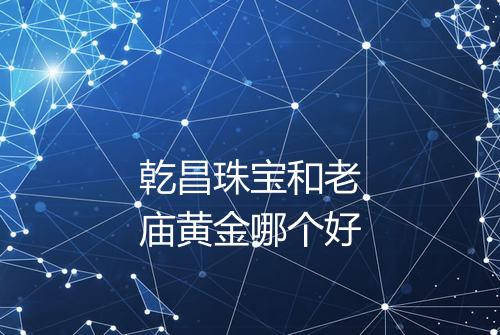 乾昌珠宝和老庙黄金哪个好