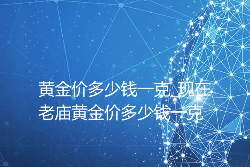 黄金价多少钱一克_现在老庙黄金价多少钱一克