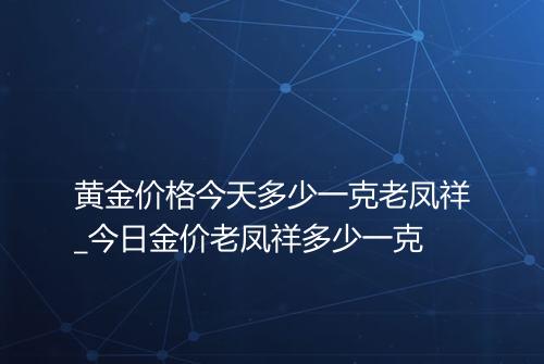 黄金价格今天多少一克老凤祥_今日金价老凤祥多少一克