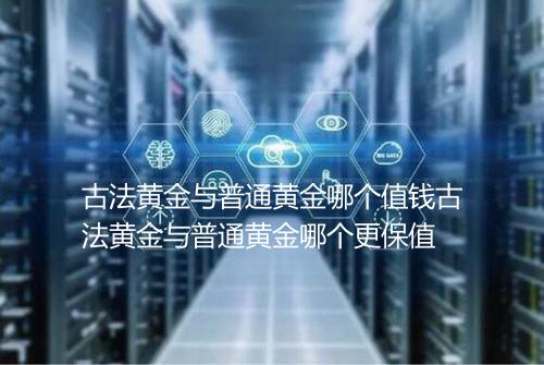 古法黄金与普通黄金哪个值钱古法黄金与普通黄金哪个更保值