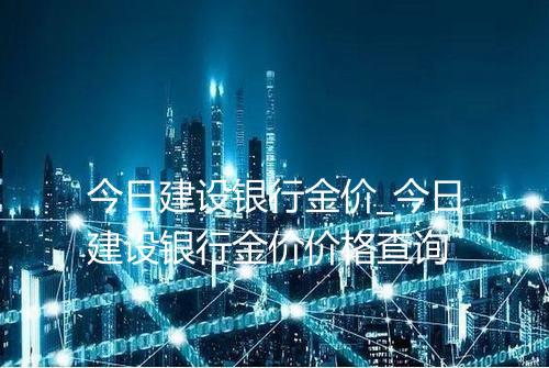今日建设银行金价_今日建设银行金价价格查询