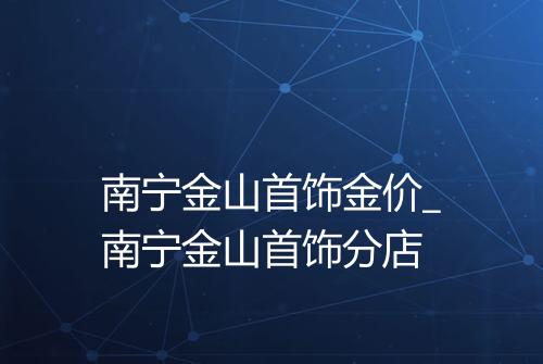 南宁金山首饰金价_南宁金山首饰分店