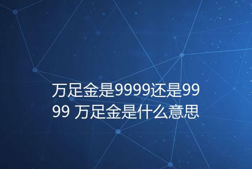 万足金是9999还是9999 万足金是什么意思