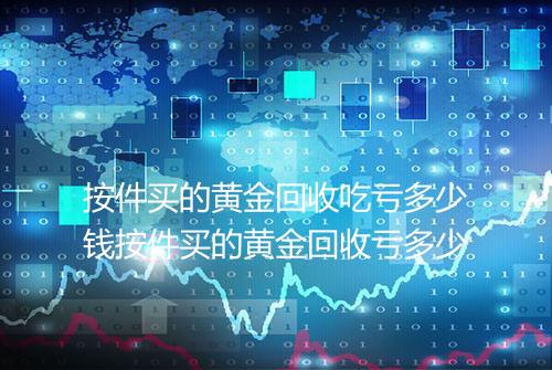 按件买的黄金回收吃亏多少钱按件买的黄金回收亏多少