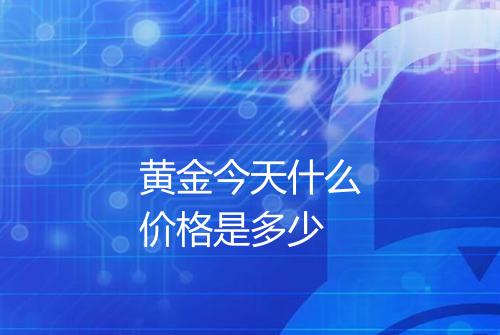 黄金今天什么价格是多少