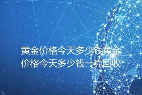 黄金价格今天多少钱黄金价格今天多少钱一克回收