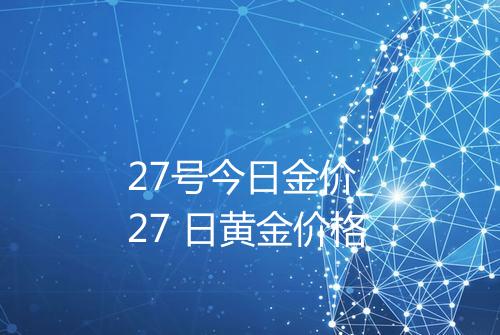 27号今日金价_27 日黄金价格