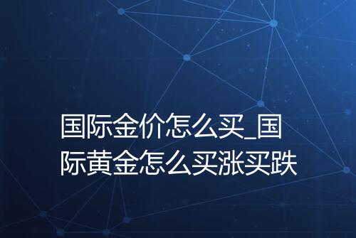 国际金价怎么买_国际黄金怎么买涨买跌