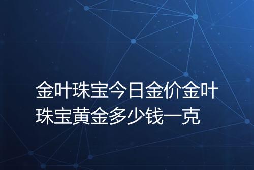 金叶珠宝今日金价金叶珠宝黄金多少钱一克