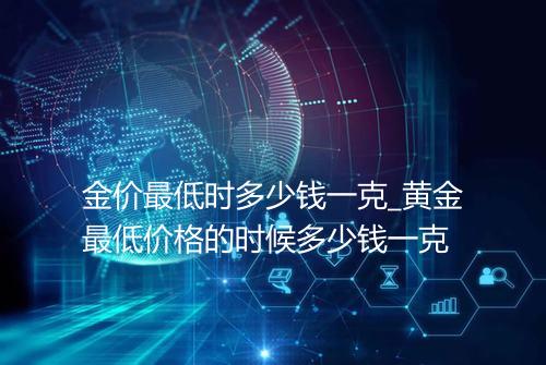 金价最低时多少钱一克_黄金最低价格的时候多少钱一克