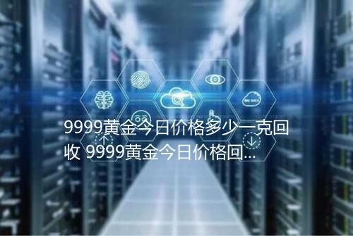 9999黄金今日价格多少一克回收 9999黄金今日价格回收表2025年