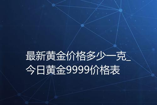 最新黄金价格多少一克_今日黄金9999价格表