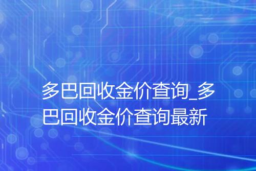 多巴回收金价查询_多巴回收金价查询最新