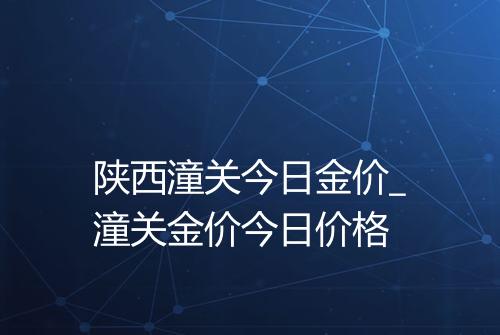 陕西潼关今日金价_潼关金价今日价格