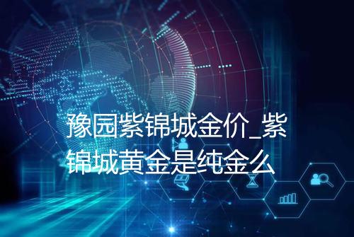 豫园紫锦城金价_紫锦城黄金是纯金么