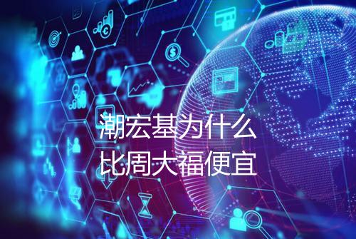 潮宏基为什么比周大福便宜