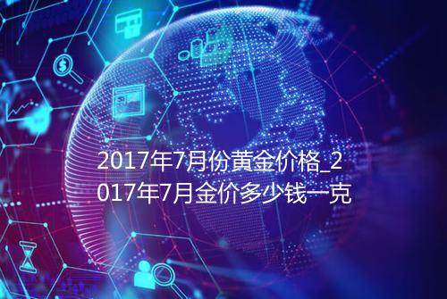 2017年7月份黄金价格_2017年7月金价多少钱一克