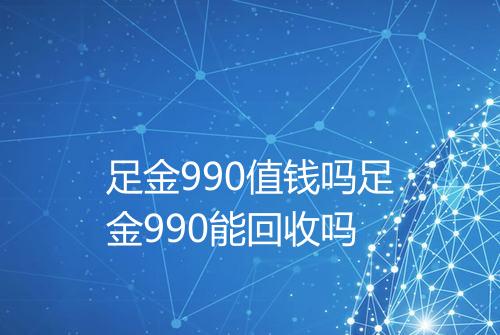 足金990值钱吗足金990能回收吗