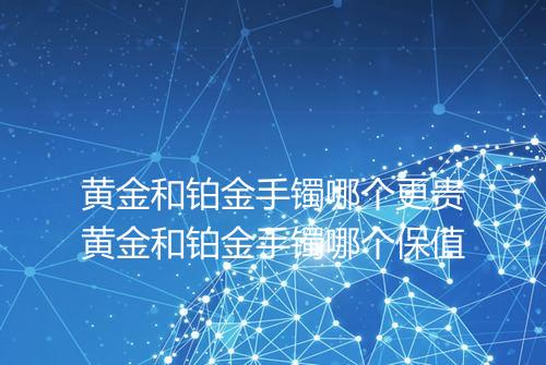 黄金和铂金手镯哪个更贵黄金和铂金手镯哪个保值