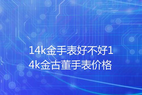 14k金手表好不好14k金古董手表价格