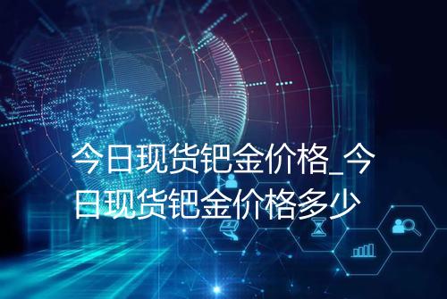 今日现货钯金价格_今日现货钯金价格多少