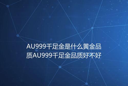AU999千足金是什么黄金品质AU999千足金品质好不好