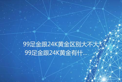 99足金跟24K黄金区别大不大 99足金跟24K黄金有什么区别