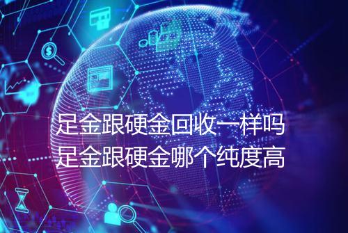 足金跟硬金回收一样吗 足金跟硬金哪个纯度高