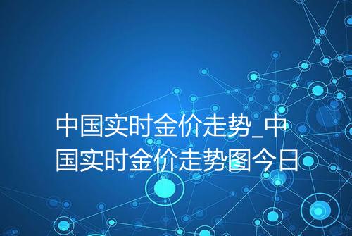中国实时金价走势_中国实时金价走势图今日