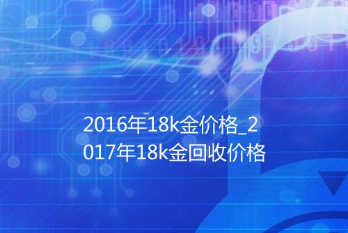 2016年18k金价格_2017年18k金回收价格
