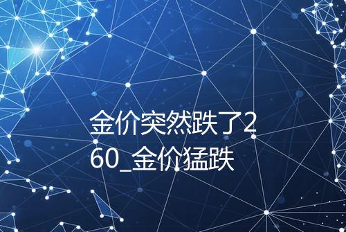 金价突然跌了260_金价猛跌