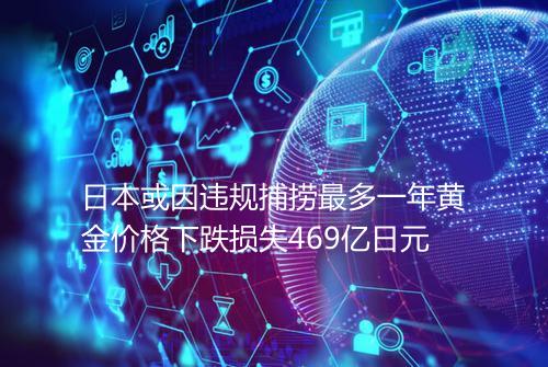 日本或因违规捕捞最多一年黄金价格下跌损失469亿日元