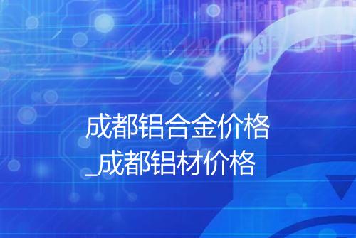 成都铝合金价格_成都铝材价格