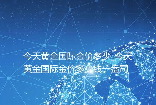 今天黄金国际金价多少_今天黄金国际金价多少钱一盎司