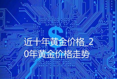 近十年黄金价格_20年黄金价格走势