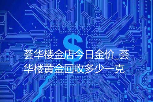 荟华楼金店今日金价_荟华楼黄金回收多少一克