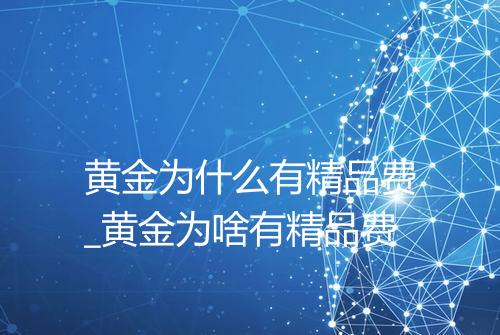 黄金为什么有精品费_黄金为啥有精品费