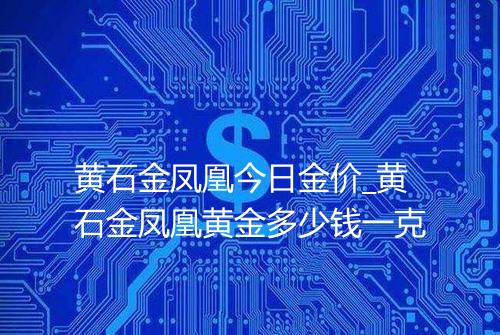 黄石金凤凰今日金价_黄石金凤凰黄金多少钱一克