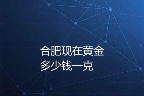 合肥现在黄金多少钱一克