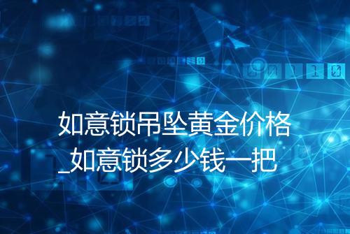 如意锁吊坠黄金价格_如意锁多少钱一把