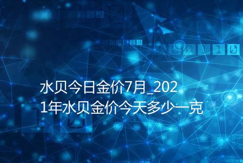 水贝今日金价7月_2021年水贝金价今天多少一克