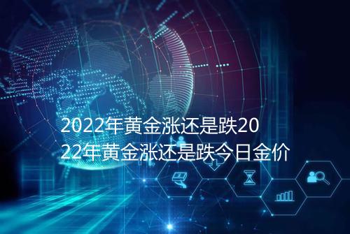 2022年黄金涨还是跌2022年黄金涨还是跌今日金价